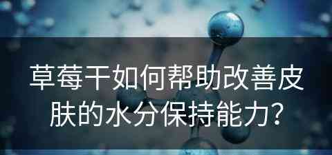 草莓干如何帮助改善皮肤的水分保持能力？